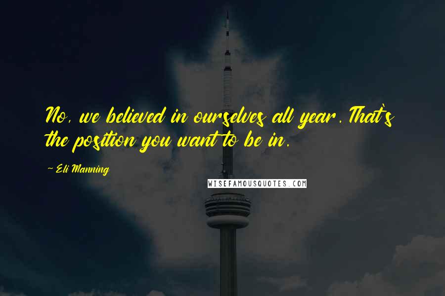 Eli Manning Quotes: No, we believed in ourselves all year. That's the position you want to be in.