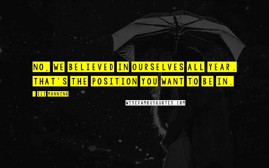 Eli Manning Quotes: No, we believed in ourselves all year. That's the position you want to be in.