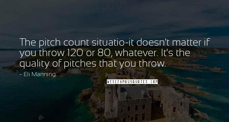Eli Manning Quotes: The pitch count situatio-it doesn't matter if you throw 120 or 80, whatever. It's the quality of pitches that you throw.