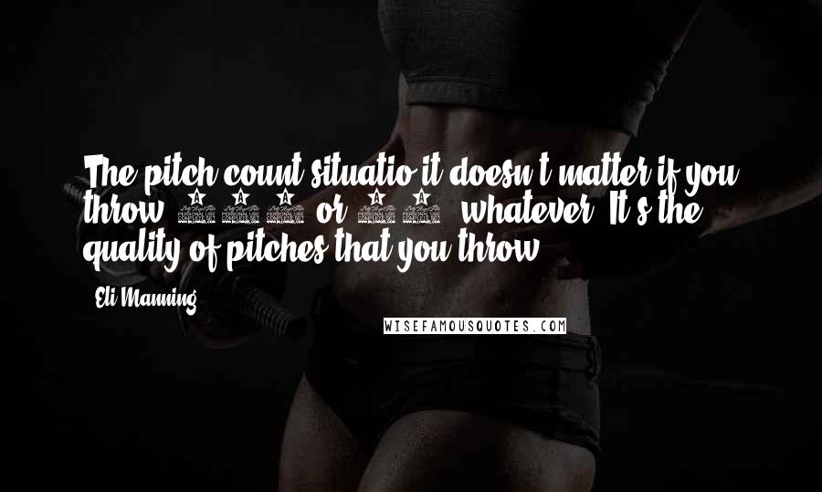 Eli Manning Quotes: The pitch count situatio-it doesn't matter if you throw 120 or 80, whatever. It's the quality of pitches that you throw.