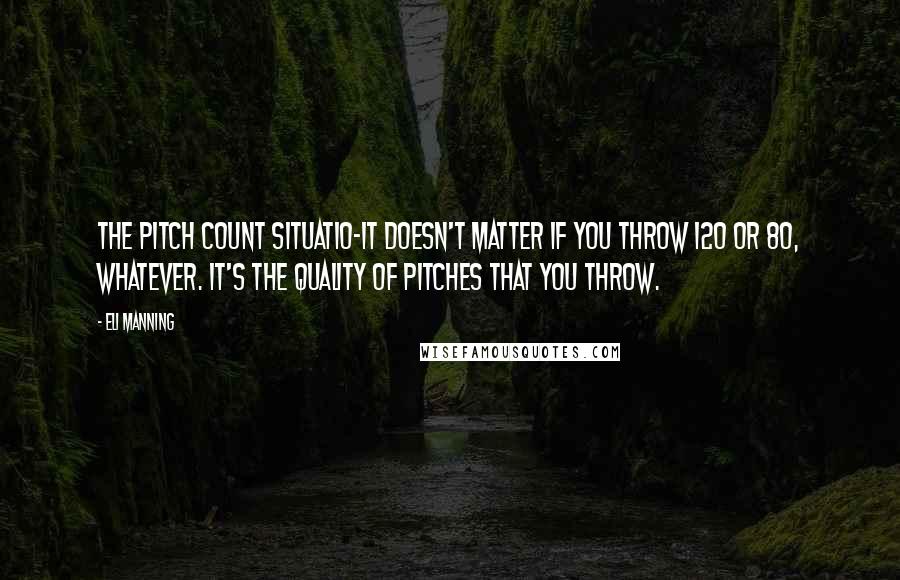 Eli Manning Quotes: The pitch count situatio-it doesn't matter if you throw 120 or 80, whatever. It's the quality of pitches that you throw.