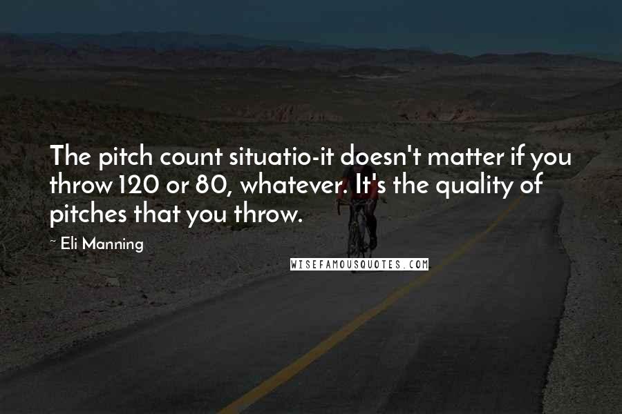 Eli Manning Quotes: The pitch count situatio-it doesn't matter if you throw 120 or 80, whatever. It's the quality of pitches that you throw.