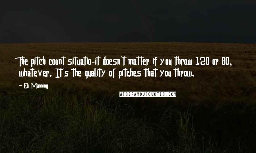 Eli Manning Quotes: The pitch count situatio-it doesn't matter if you throw 120 or 80, whatever. It's the quality of pitches that you throw.