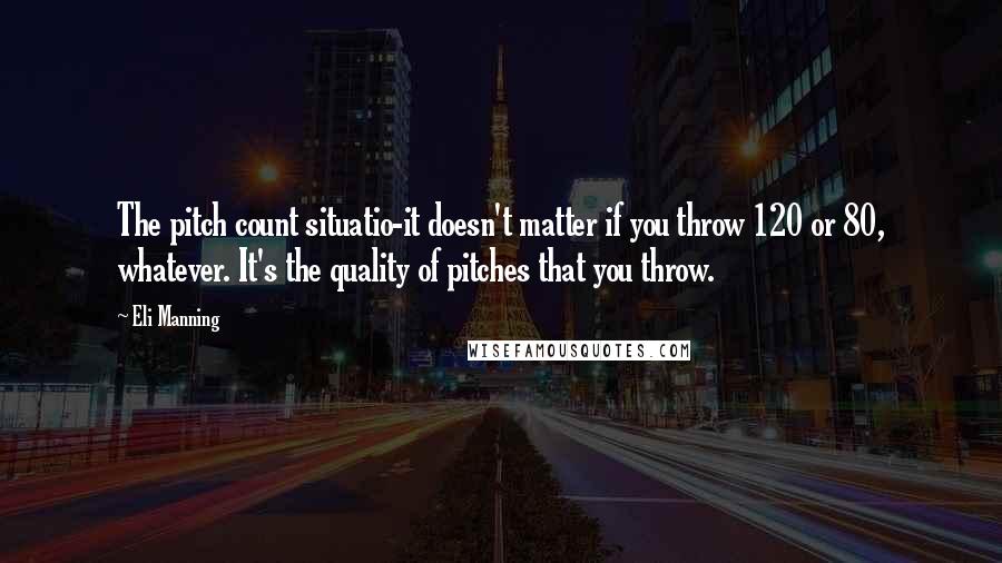 Eli Manning Quotes: The pitch count situatio-it doesn't matter if you throw 120 or 80, whatever. It's the quality of pitches that you throw.