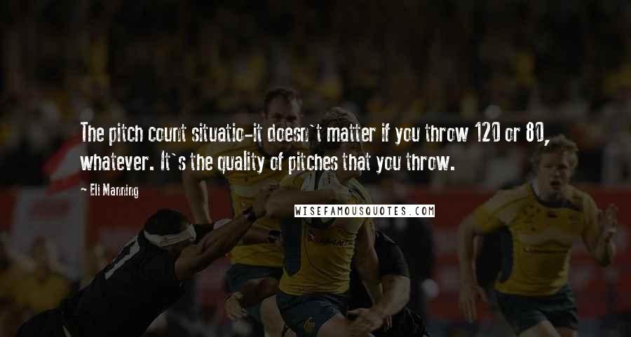 Eli Manning Quotes: The pitch count situatio-it doesn't matter if you throw 120 or 80, whatever. It's the quality of pitches that you throw.