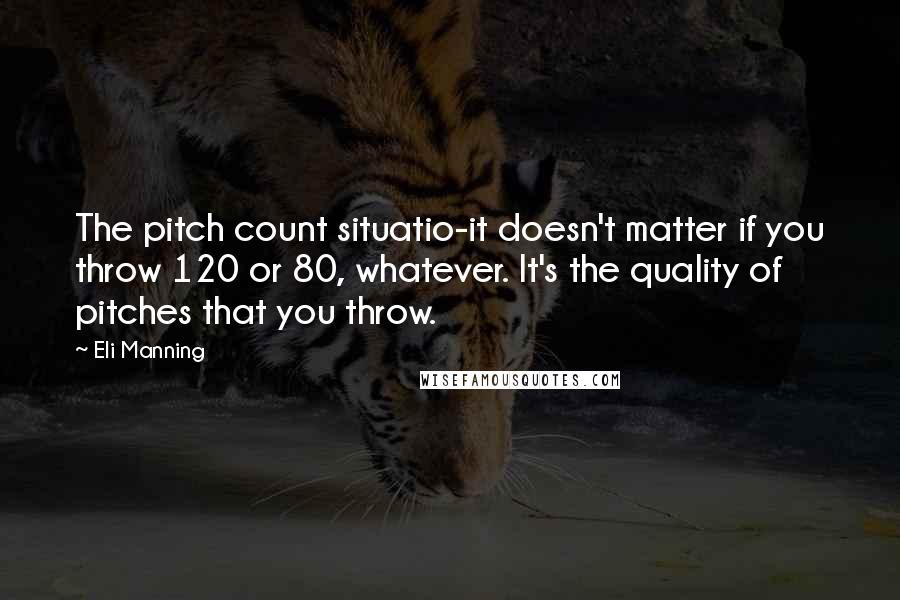 Eli Manning Quotes: The pitch count situatio-it doesn't matter if you throw 120 or 80, whatever. It's the quality of pitches that you throw.