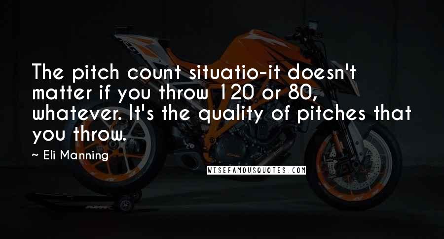 Eli Manning Quotes: The pitch count situatio-it doesn't matter if you throw 120 or 80, whatever. It's the quality of pitches that you throw.