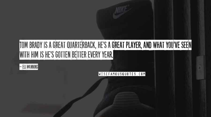 Eli Manning Quotes: Tom Brady is a great quarterback, he's a great player, and what you've seen with him is he's gotten better every year.