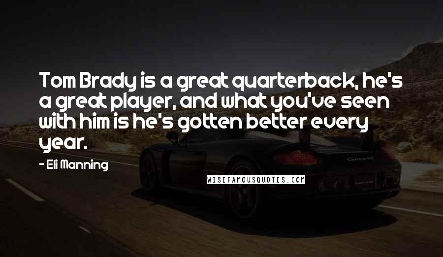 Eli Manning Quotes: Tom Brady is a great quarterback, he's a great player, and what you've seen with him is he's gotten better every year.