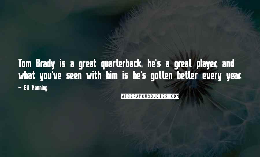 Eli Manning Quotes: Tom Brady is a great quarterback, he's a great player, and what you've seen with him is he's gotten better every year.