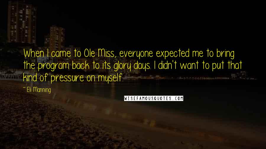 Eli Manning Quotes: When I came to Ole Miss, everyone expected me to bring the program back to its glory days. I didn't want to put that kind of pressure on myself.