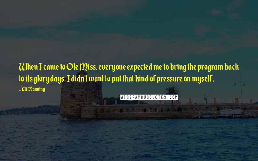 Eli Manning Quotes: When I came to Ole Miss, everyone expected me to bring the program back to its glory days. I didn't want to put that kind of pressure on myself.