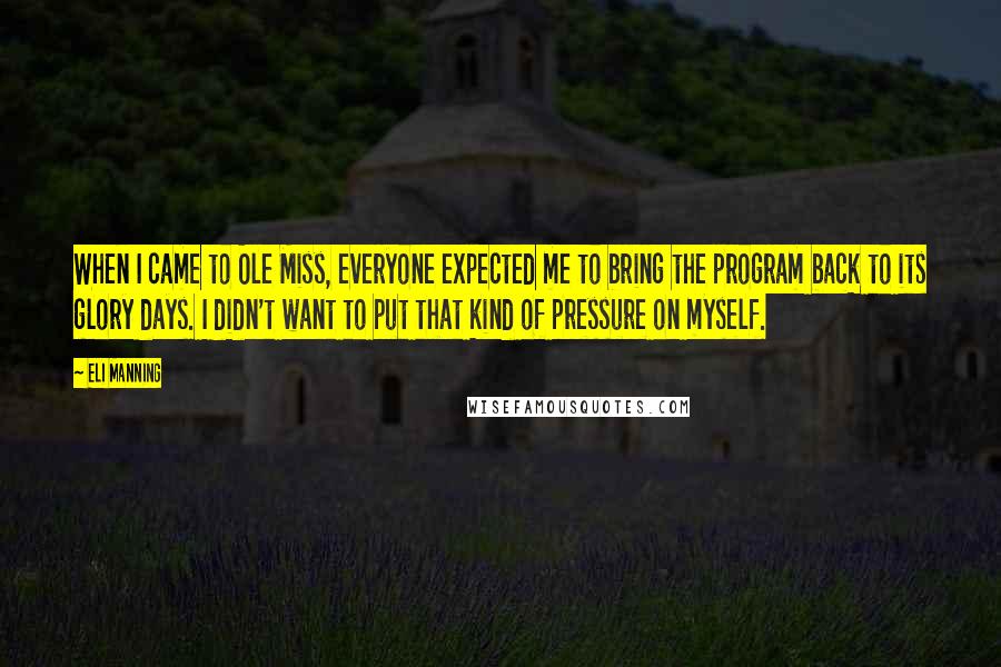 Eli Manning Quotes: When I came to Ole Miss, everyone expected me to bring the program back to its glory days. I didn't want to put that kind of pressure on myself.