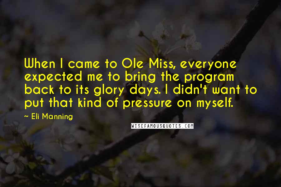 Eli Manning Quotes: When I came to Ole Miss, everyone expected me to bring the program back to its glory days. I didn't want to put that kind of pressure on myself.