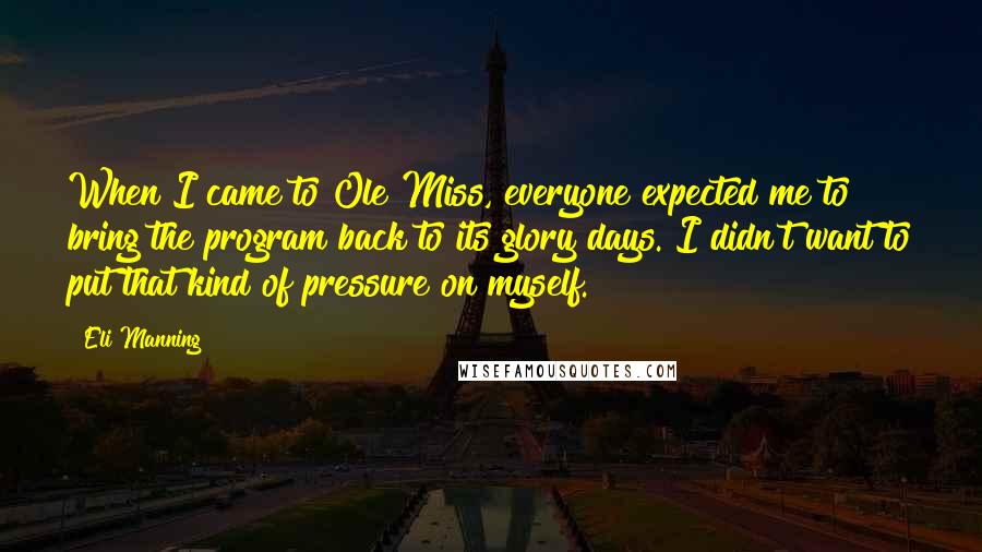 Eli Manning Quotes: When I came to Ole Miss, everyone expected me to bring the program back to its glory days. I didn't want to put that kind of pressure on myself.