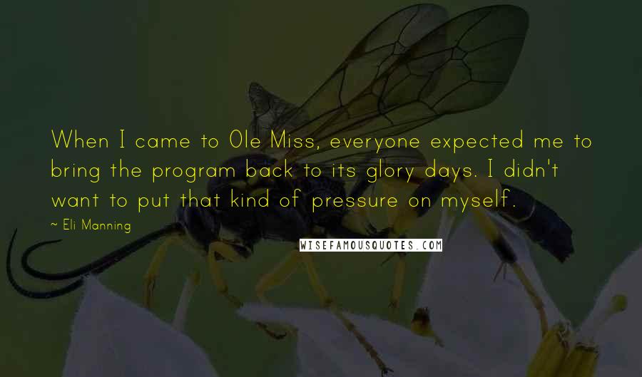 Eli Manning Quotes: When I came to Ole Miss, everyone expected me to bring the program back to its glory days. I didn't want to put that kind of pressure on myself.