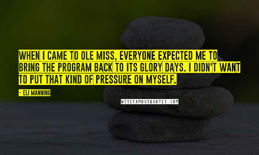 Eli Manning Quotes: When I came to Ole Miss, everyone expected me to bring the program back to its glory days. I didn't want to put that kind of pressure on myself.