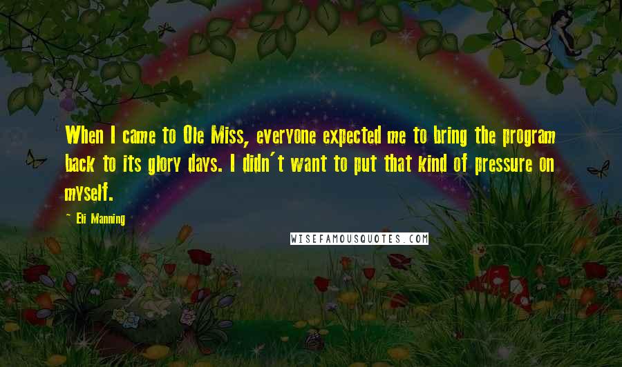 Eli Manning Quotes: When I came to Ole Miss, everyone expected me to bring the program back to its glory days. I didn't want to put that kind of pressure on myself.