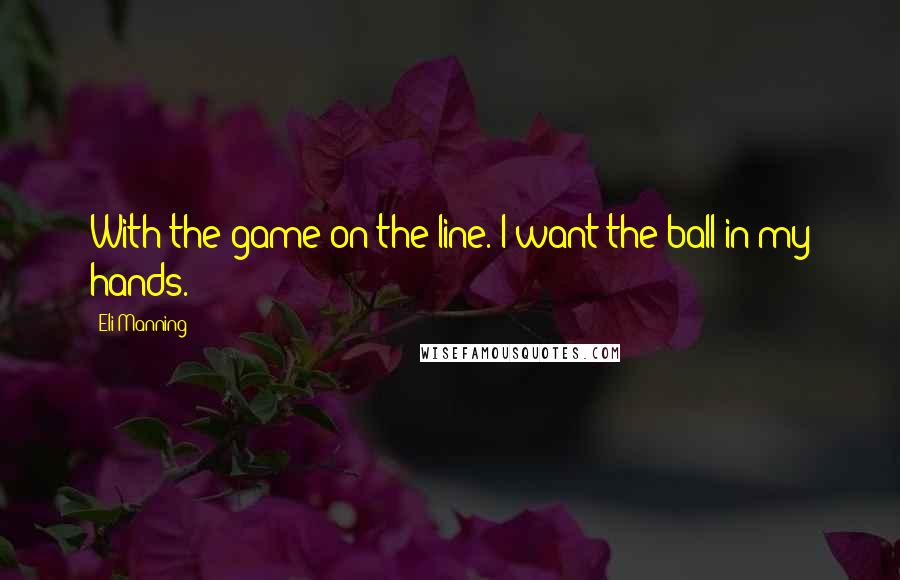 Eli Manning Quotes: With the game on the line. I want the ball in my hands.