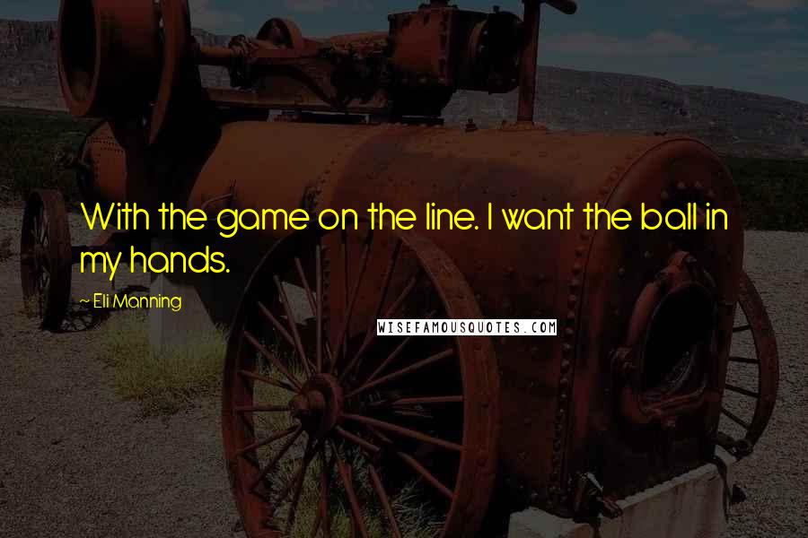 Eli Manning Quotes: With the game on the line. I want the ball in my hands.