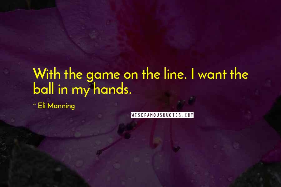 Eli Manning Quotes: With the game on the line. I want the ball in my hands.