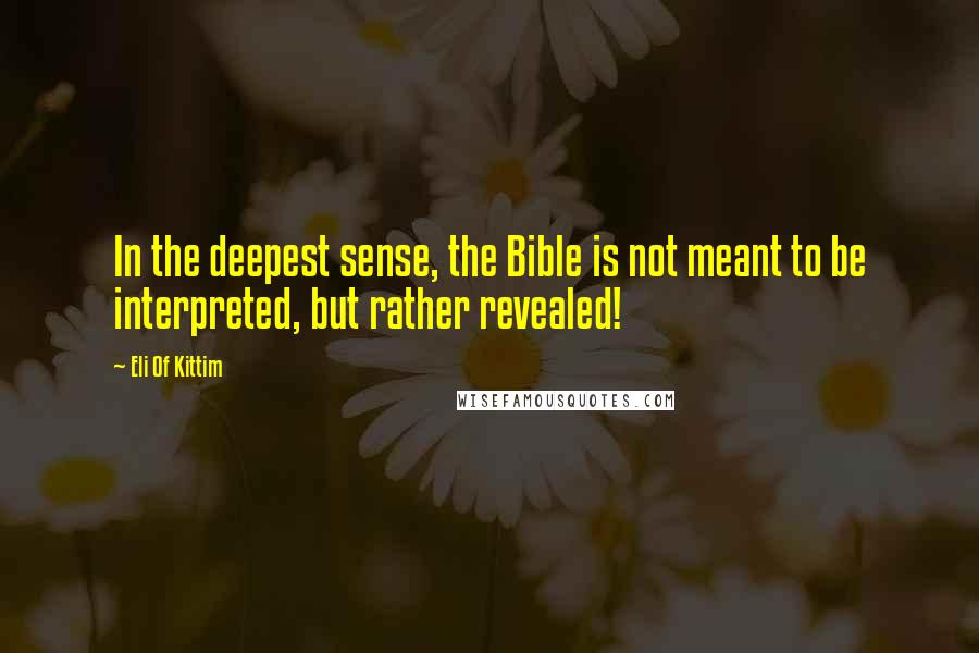 Eli Of Kittim Quotes: In the deepest sense, the Bible is not meant to be interpreted, but rather revealed!
