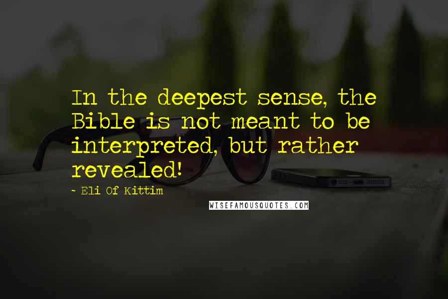 Eli Of Kittim Quotes: In the deepest sense, the Bible is not meant to be interpreted, but rather revealed!