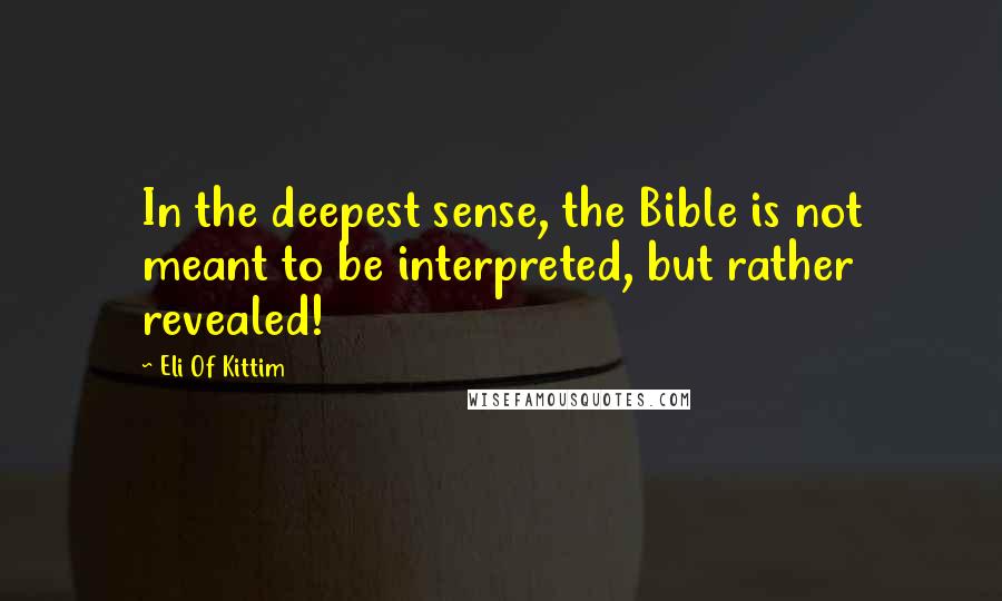Eli Of Kittim Quotes: In the deepest sense, the Bible is not meant to be interpreted, but rather revealed!