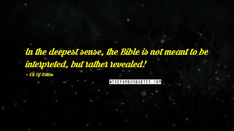 Eli Of Kittim Quotes: In the deepest sense, the Bible is not meant to be interpreted, but rather revealed!