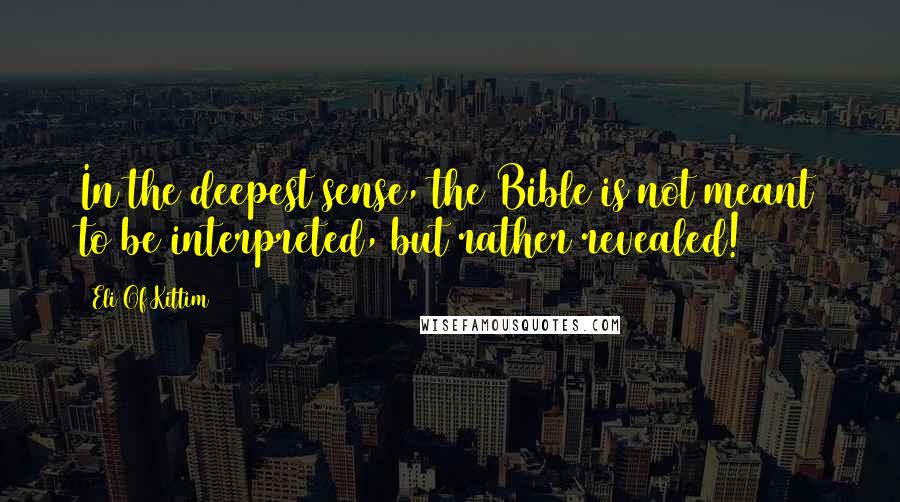 Eli Of Kittim Quotes: In the deepest sense, the Bible is not meant to be interpreted, but rather revealed!