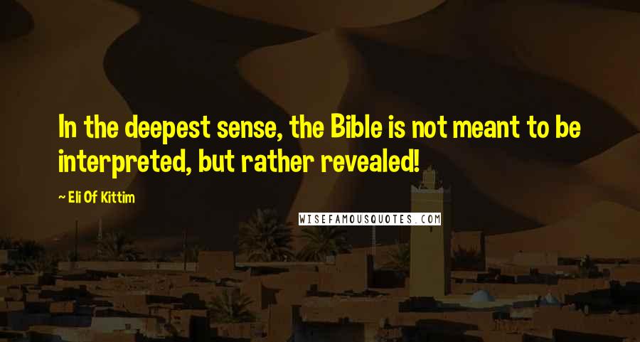 Eli Of Kittim Quotes: In the deepest sense, the Bible is not meant to be interpreted, but rather revealed!