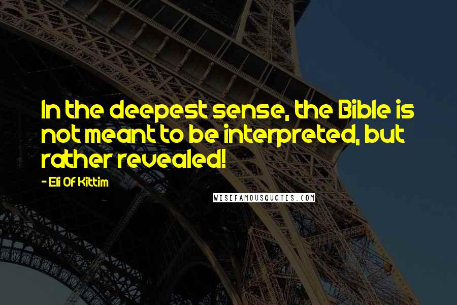Eli Of Kittim Quotes: In the deepest sense, the Bible is not meant to be interpreted, but rather revealed!