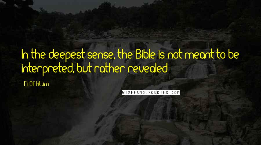 Eli Of Kittim Quotes: In the deepest sense, the Bible is not meant to be interpreted, but rather revealed!