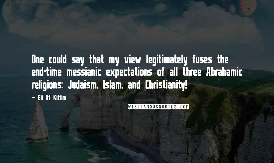 Eli Of Kittim Quotes: One could say that my view legitimately fuses the end-time messianic expectations of all three Abrahamic religions: Judaism, Islam, and Christianity!