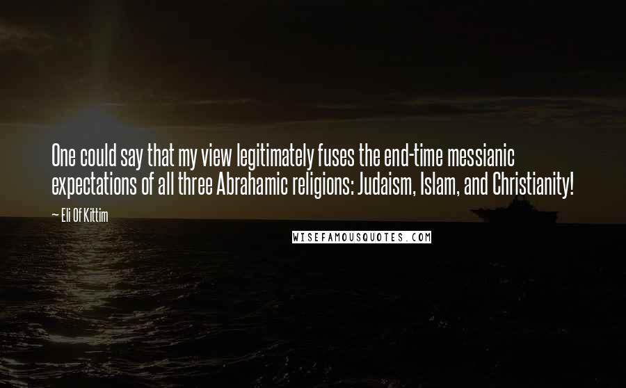 Eli Of Kittim Quotes: One could say that my view legitimately fuses the end-time messianic expectations of all three Abrahamic religions: Judaism, Islam, and Christianity!