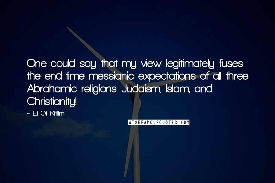 Eli Of Kittim Quotes: One could say that my view legitimately fuses the end-time messianic expectations of all three Abrahamic religions: Judaism, Islam, and Christianity!