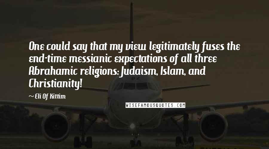 Eli Of Kittim Quotes: One could say that my view legitimately fuses the end-time messianic expectations of all three Abrahamic religions: Judaism, Islam, and Christianity!