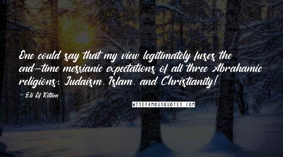 Eli Of Kittim Quotes: One could say that my view legitimately fuses the end-time messianic expectations of all three Abrahamic religions: Judaism, Islam, and Christianity!