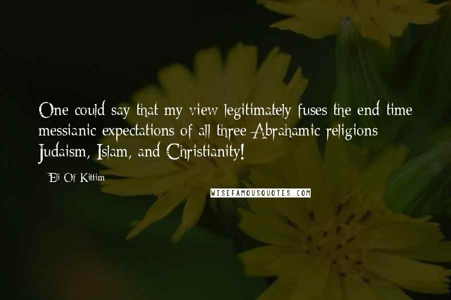 Eli Of Kittim Quotes: One could say that my view legitimately fuses the end-time messianic expectations of all three Abrahamic religions: Judaism, Islam, and Christianity!