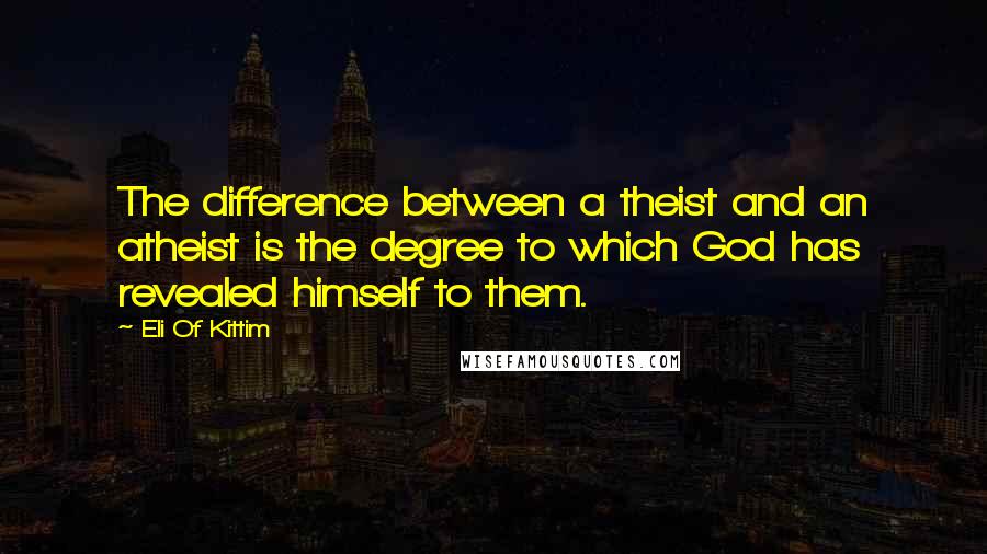 Eli Of Kittim Quotes: The difference between a theist and an atheist is the degree to which God has revealed himself to them.