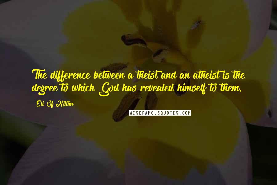 Eli Of Kittim Quotes: The difference between a theist and an atheist is the degree to which God has revealed himself to them.