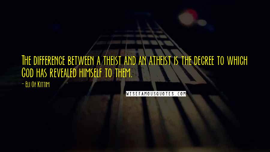 Eli Of Kittim Quotes: The difference between a theist and an atheist is the degree to which God has revealed himself to them.