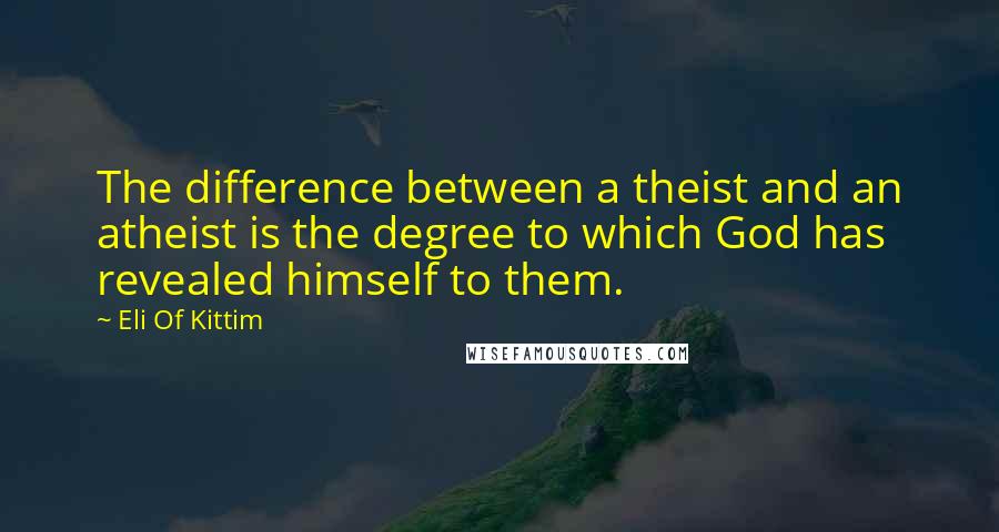Eli Of Kittim Quotes: The difference between a theist and an atheist is the degree to which God has revealed himself to them.