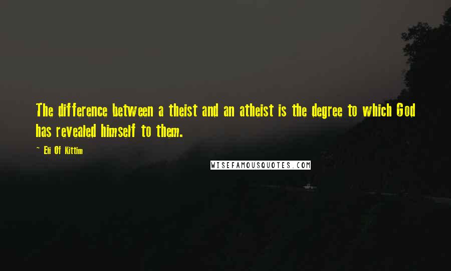 Eli Of Kittim Quotes: The difference between a theist and an atheist is the degree to which God has revealed himself to them.