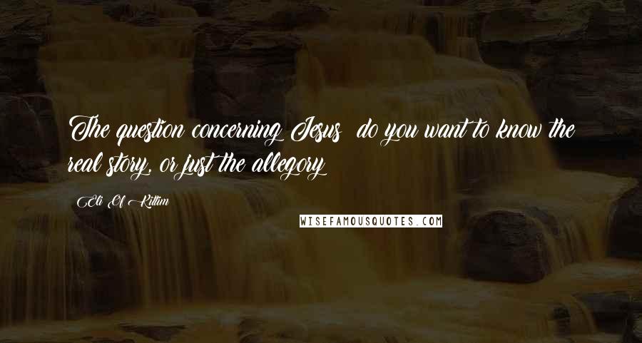 Eli Of Kittim Quotes: The question concerning Jesus: do you want to know the real story, or just the allegory?