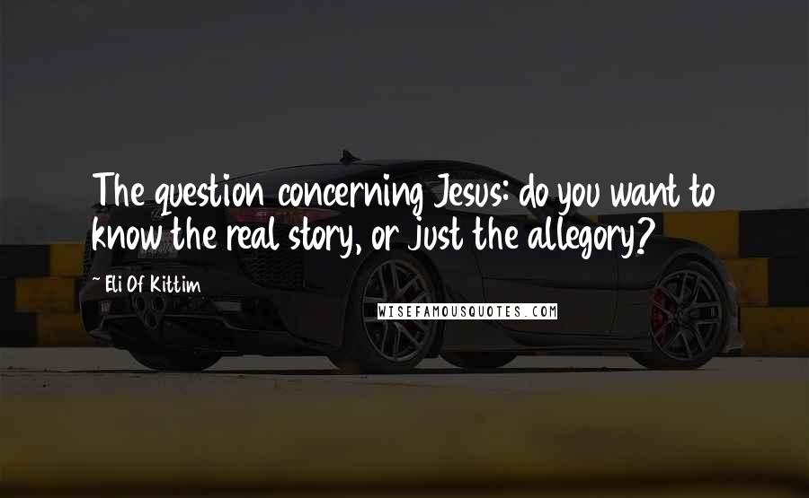 Eli Of Kittim Quotes: The question concerning Jesus: do you want to know the real story, or just the allegory?