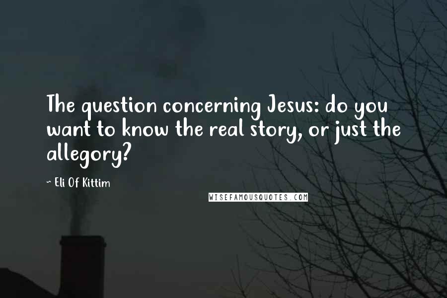 Eli Of Kittim Quotes: The question concerning Jesus: do you want to know the real story, or just the allegory?