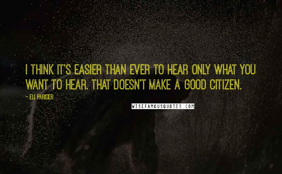 Eli Pariser Quotes: I think it's easier than ever to hear only what you want to hear. That doesn't make a good citizen.