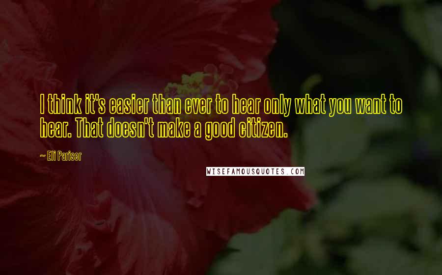 Eli Pariser Quotes: I think it's easier than ever to hear only what you want to hear. That doesn't make a good citizen.