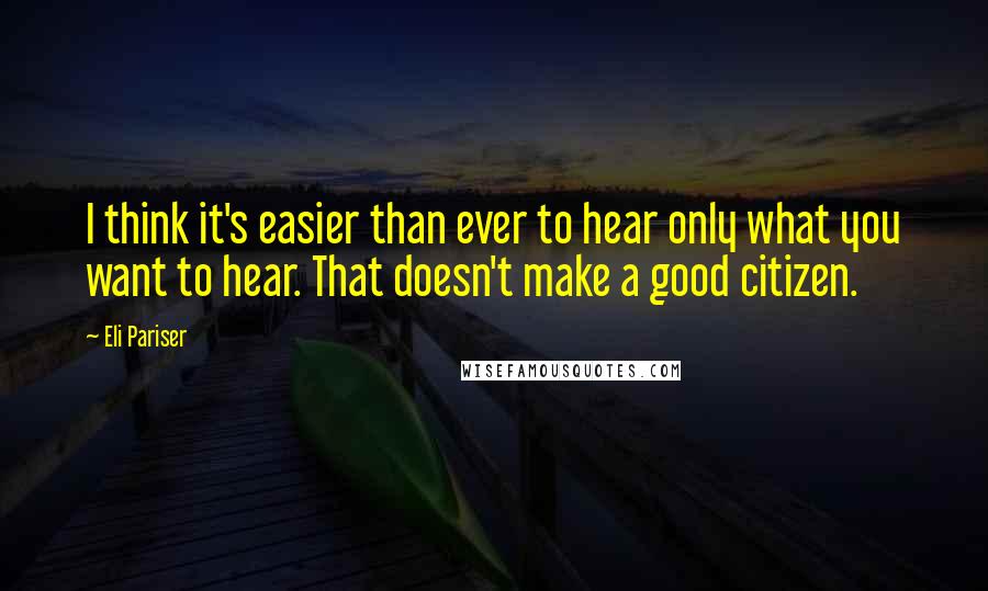 Eli Pariser Quotes: I think it's easier than ever to hear only what you want to hear. That doesn't make a good citizen.